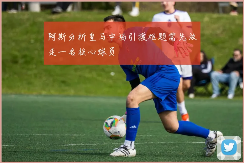 阿斯分析皇马中场引援难题需先放走一名核心球员