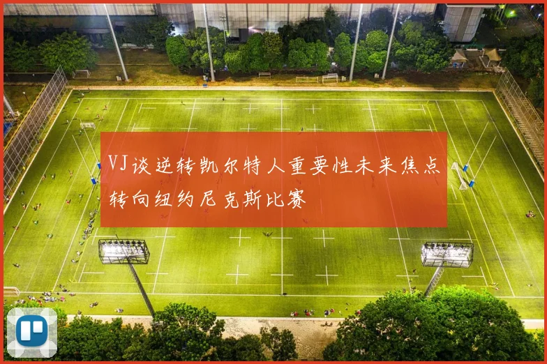 VJ谈逆转凯尔特人重要性未来焦点转向纽约尼克斯比赛