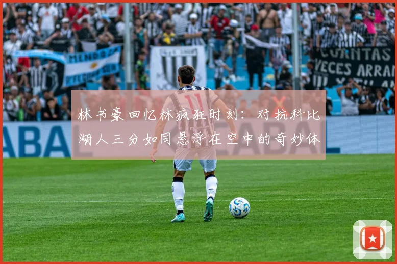 林书豪回忆林疯狂时刻：对抗科比湖人三分如同悬浮在空中的奇妙体验