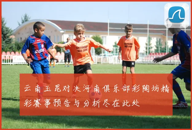 云南玉昆对决河南俱乐部彩陶坊精彩赛事预告与分析尽在此处