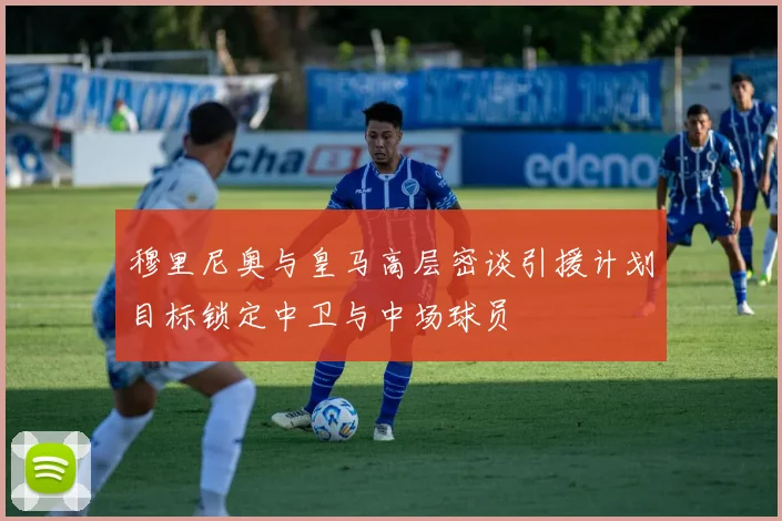 穆里尼奥与皇马高层密谈引援计划目标锁定中卫与中场球员