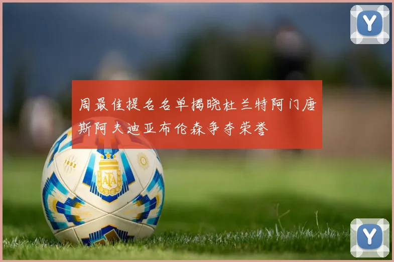 周最佳提名名单揭晓杜兰特阿门唐斯阿夫迪亚布伦森争夺荣誉
