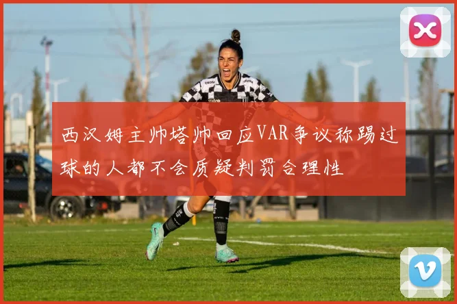 西汉姆主帅塔帅回应VAR争议称踢过球的人都不会质疑判罚合理性