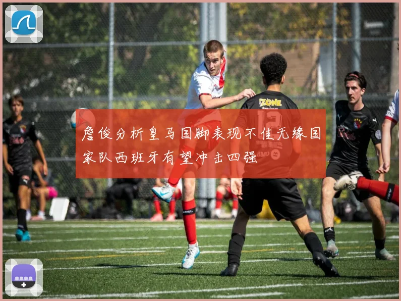 詹俊分析皇马国脚表现不佳无缘国家队西班牙有望冲击四强