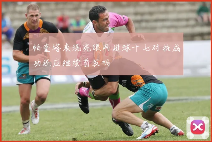 帕奎塔表现亮眼两进球十七对抗成功还应继续首发吗