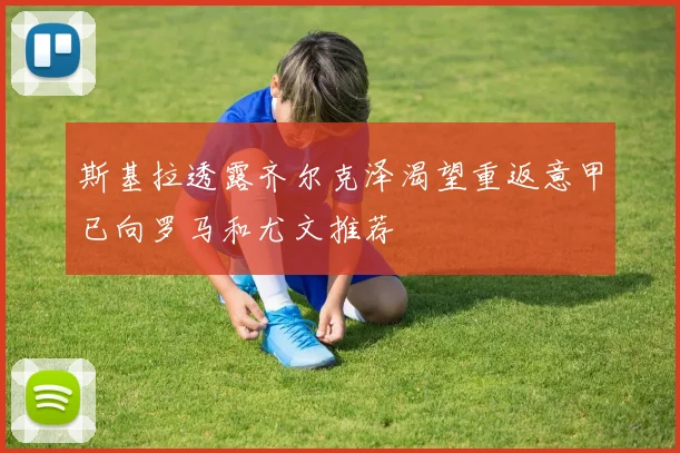 斯基拉透露齐尔克泽渴望重返意甲已向罗马和尤文推荐