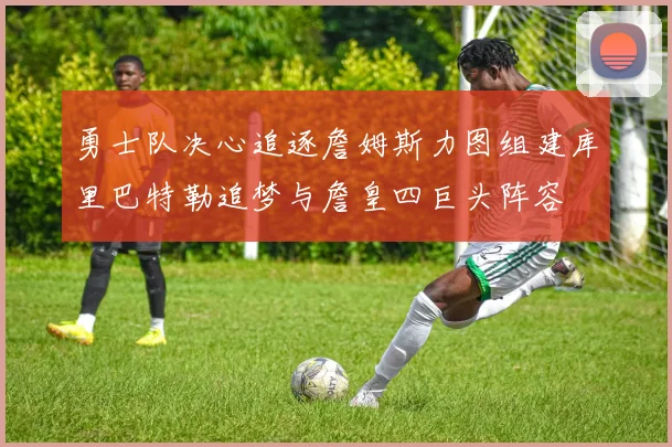 勇士队决心追逐詹姆斯力图组建库里巴特勒追梦与詹皇四巨头阵容