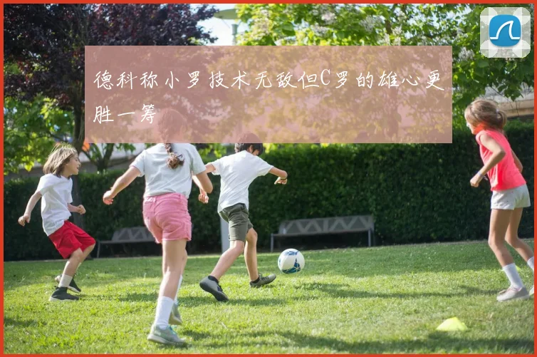 德科称小罗技术无敌但C罗的雄心更胜一筹