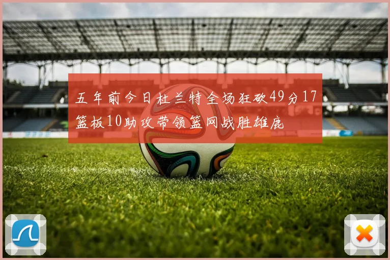 五年前今日杜兰特全场狂砍49分17篮板10助攻带领篮网战胜雄鹿