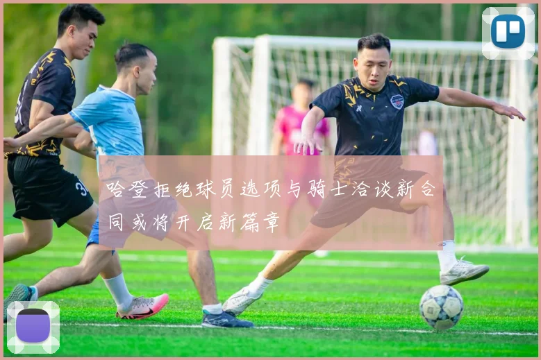 哈登拒绝球员选项与骑士洽谈新合同或将开启新篇章