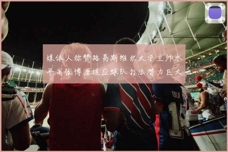 媒体人称赞路易斯维尔大学主帅水平高张博源适应球队打法潜力巨大