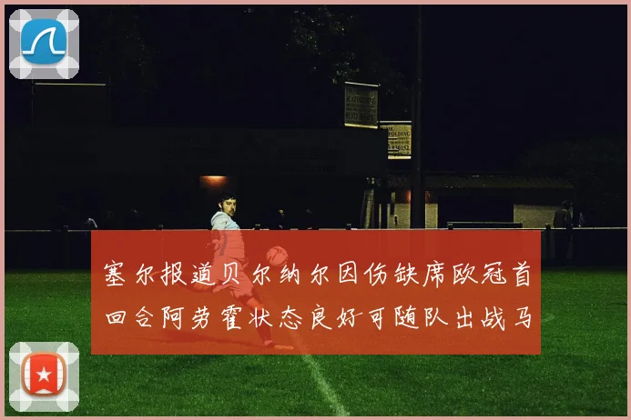 塞尔报道贝尔纳尔因伤缺席欧冠首回合阿劳霍状态良好可随队出战马竞