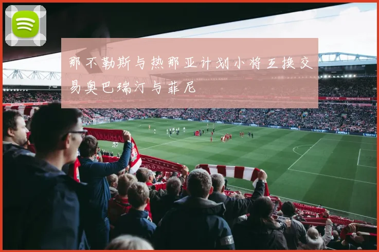 那不勒斯与热那亚计划小将互换交易奥巴瑞汀与菲尼