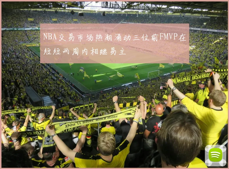 NBA交易市场热潮涌动三位前FMVP在短短两周内相继易主