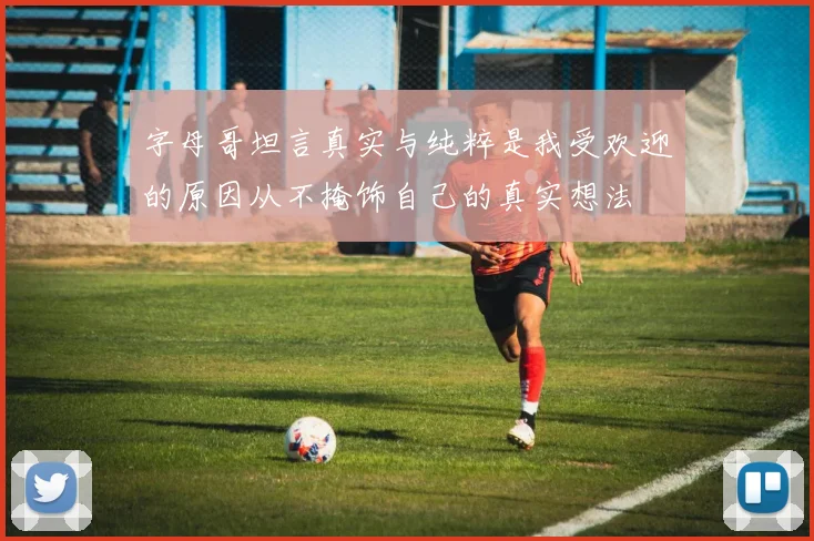 字母哥坦言真实与纯粹是我受欢迎的原因从不掩饰自己的真实想法