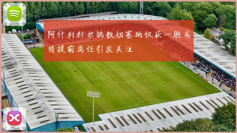 阿什利科尔执教切塞纳仅获一胜或将提前离任引发关注