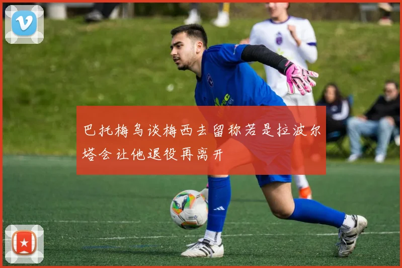 巴托梅乌谈梅西去留称若是拉波尔塔会让他退役再离开