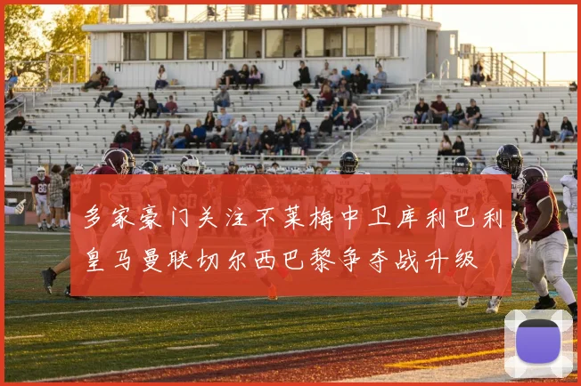 多家豪门关注不莱梅中卫库利巴利皇马曼联切尔西巴黎争夺战升级