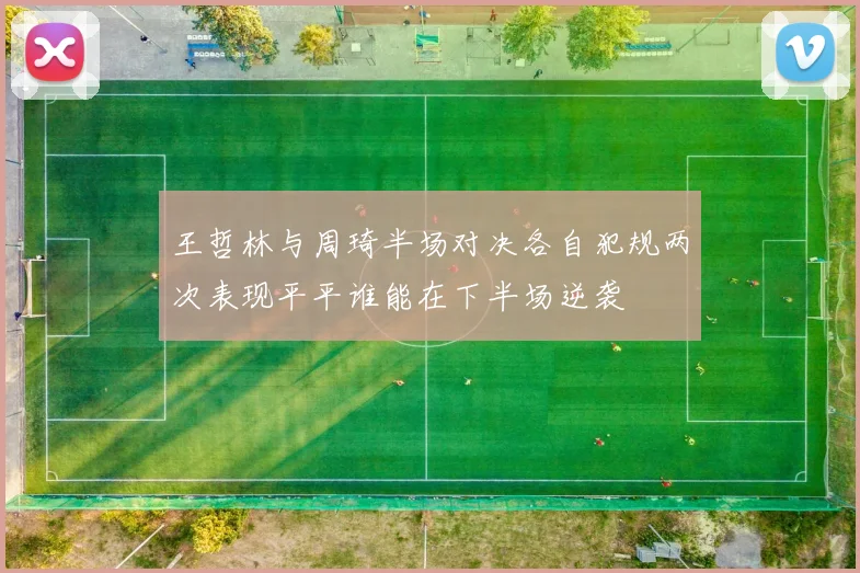 王哲林与周琦半场对决各自犯规两次表现平平谁能在下半场逆袭