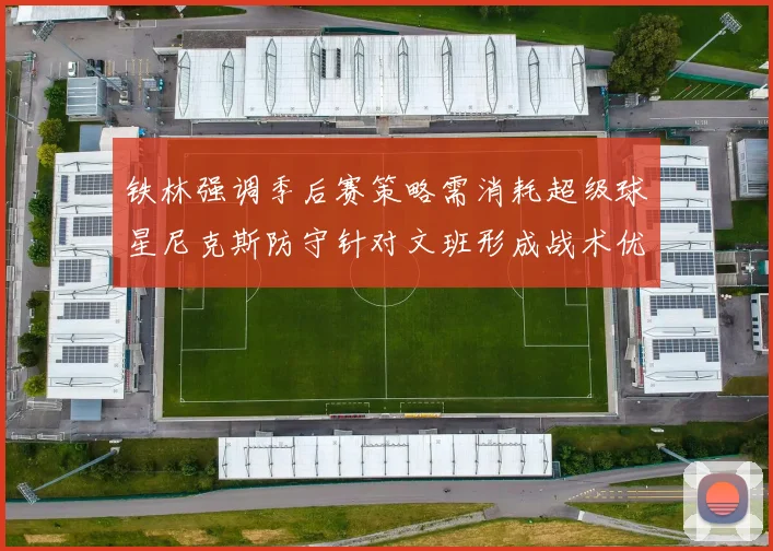 铁林强调季后赛策略需消耗超级球星尼克斯防守针对文班形成战术优势