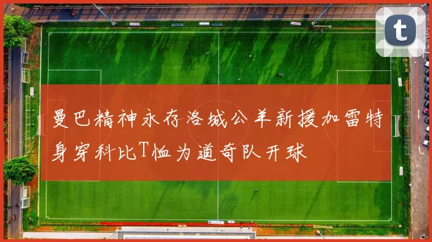 曼巴精神永存洛城公羊新援加雷特身穿科比T恤为道奇队开球